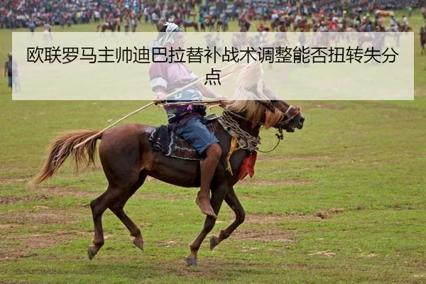 欧联罗马主帅迪巴拉替补战术调整能否扭转失分点