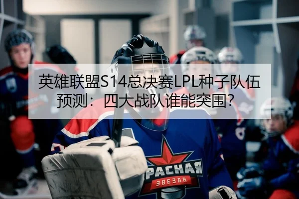 英雄联盟S14总决赛LPL种子队伍预测：四大战队谁能突围？（Kaiyuan Games）